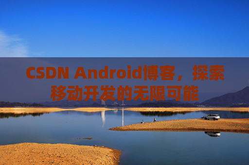 CSDN Android博客,探索移动开发的无限可能 CSDN Android博客,探索移动开发的无限可能