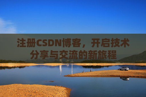 注册CSDN博客，开启技术分享与交流的新旅程